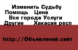 Изменить Судьбу, Помощь › Цена ­ 15 000 - Все города Услуги » Другие   . Хакасия респ.